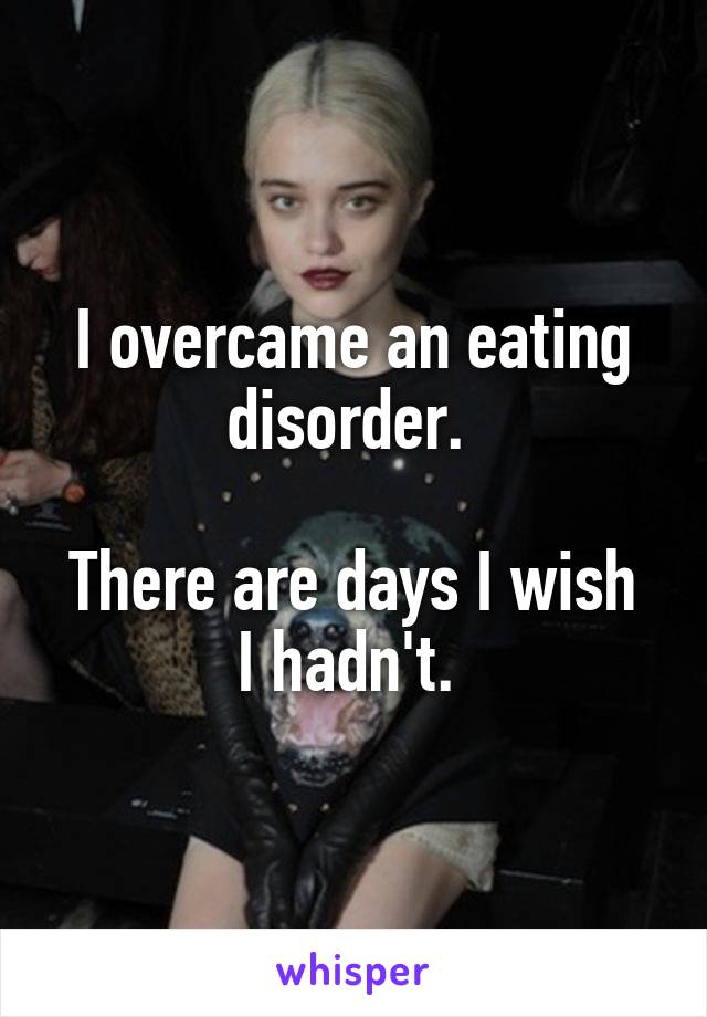 I overcame an eating disorder. 

There are days I wish I hadn't. 