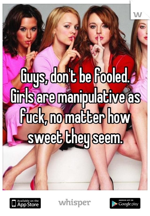 Guys, don't be fooled.
Girls are manipulative as fuck, no matter how sweet they seem.