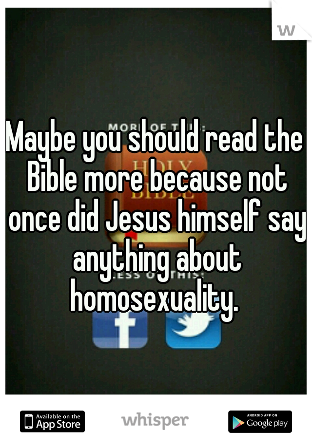 Maybe you should read the Bible more because not once did Jesus himself say anything about homosexuality. 