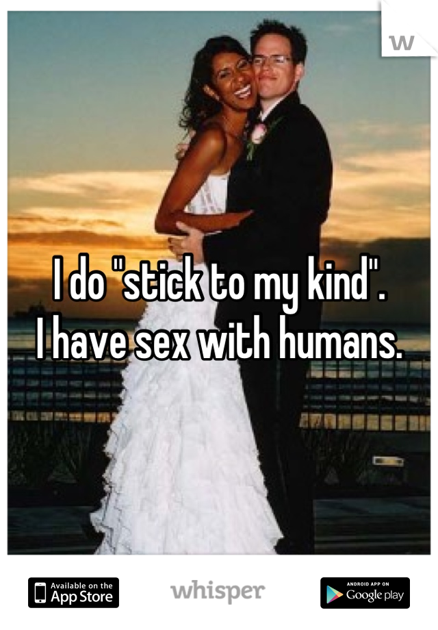 I do "stick to my kind".  
I have sex with humans.