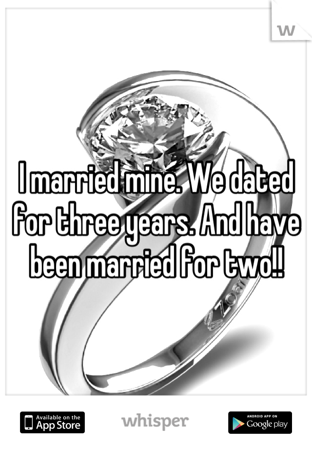 I married mine. We dated for three years. And have been married for two!!