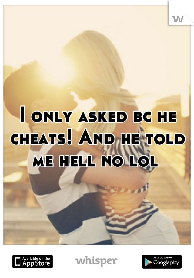 I only asked bc he cheats! And he told me hell no lol 