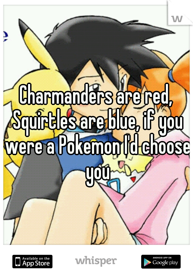 Charmanders are red, Squirtles are blue, if you were a Pokemon I'd choose you