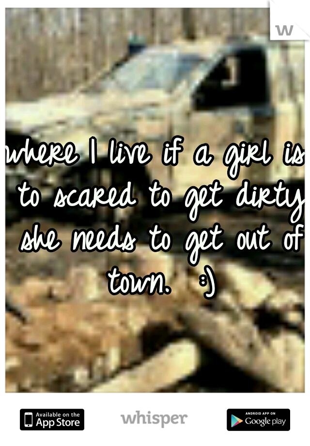 where I live if a girl is to scared to get dirty she needs to get out of town.  :)