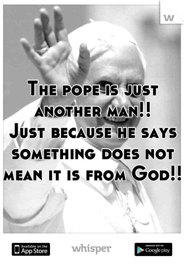 The pope is just another man!!
Just because he says something does not mean it is from God!!