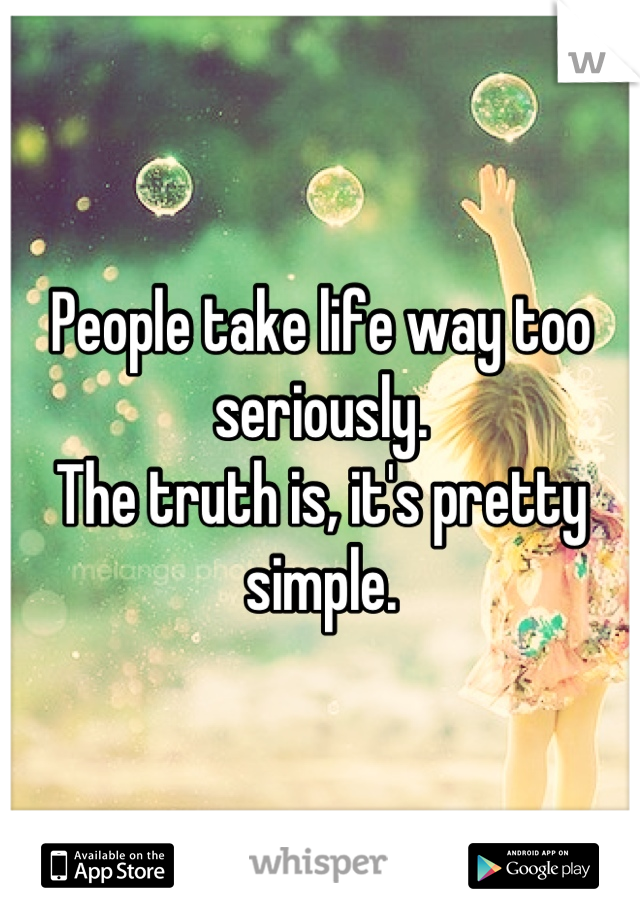 People take life way too seriously.
The truth is, it's pretty simple.