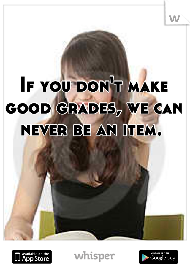 If you don't make good grades, we can never be an item. 