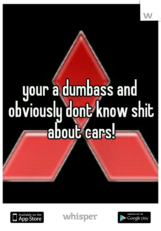 your a dumbass and obviously dont know shit about cars!