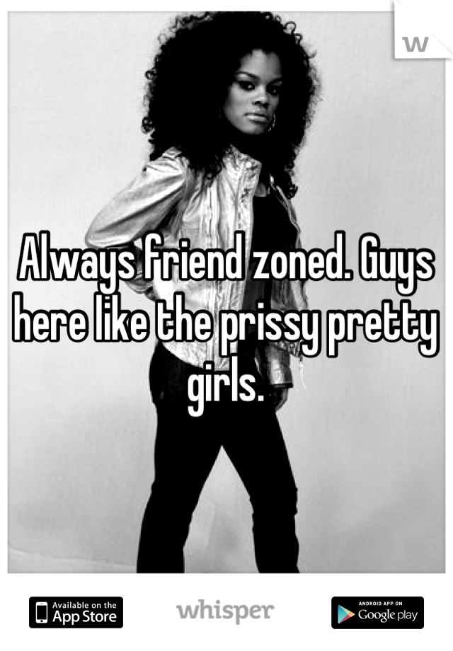 Always friend zoned. Guys here like the prissy pretty girls.