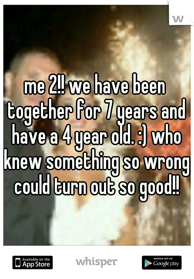 me 2!! we have been together for 7 years and have a 4 year old. :) who knew something so wrong could turn out so good!!