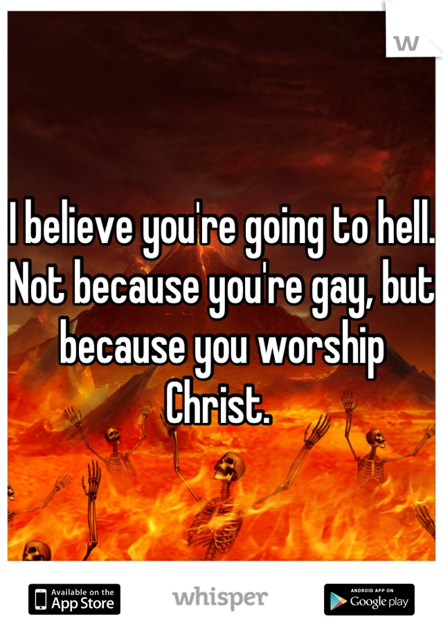 I believe you're going to hell. Not because you're gay, but because you worship Christ. 