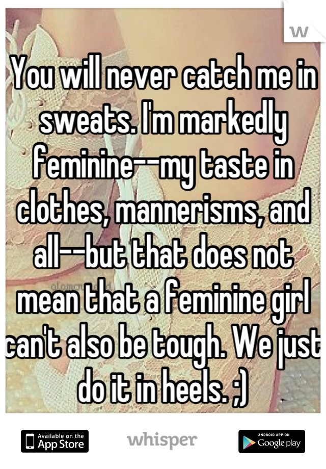 You will never catch me in sweats. I'm markedly feminine--my taste in clothes, mannerisms, and all--but that does not mean that a feminine girl can't also be tough. We just do it in heels. ;)