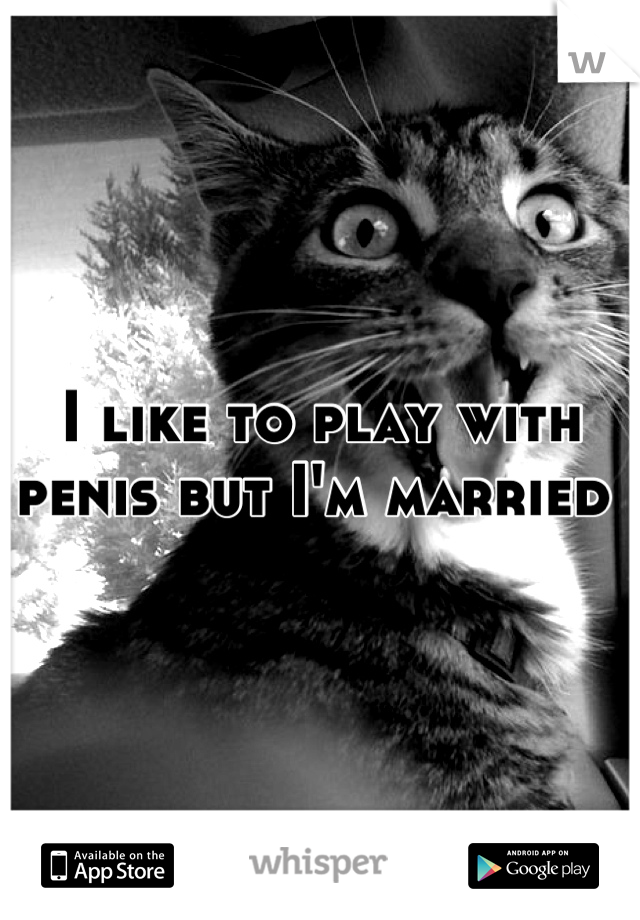 I like to play with penis but I'm married 