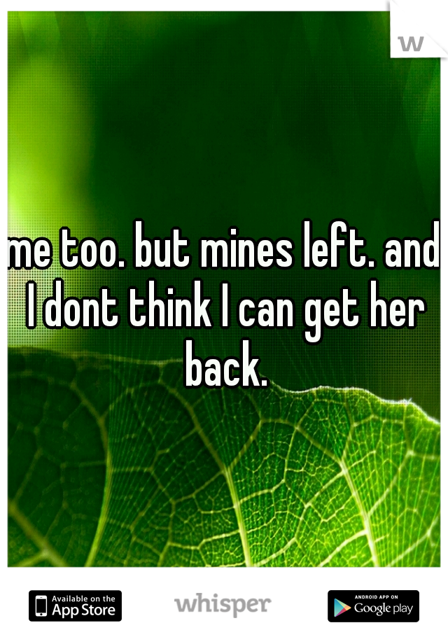 me too. but mines left. and I dont think I can get her back.