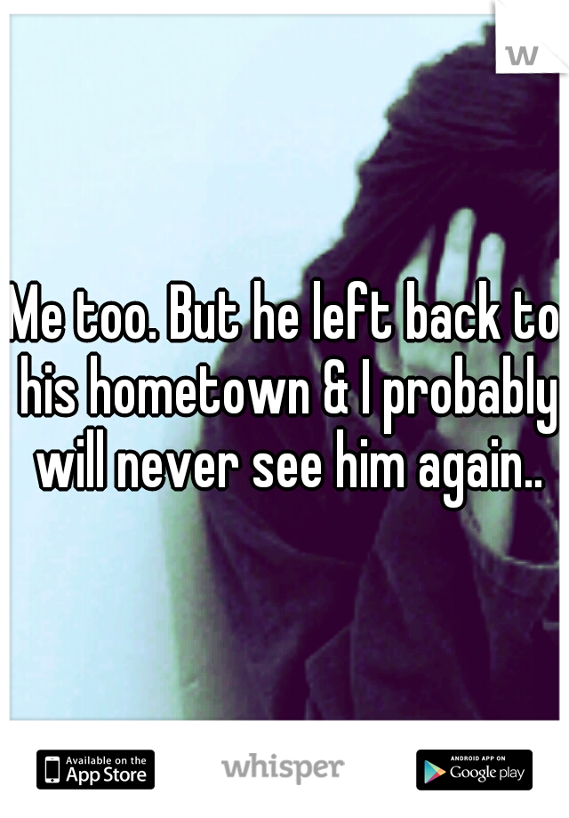 Me too. But he left back to his hometown & I probably will never see him again..