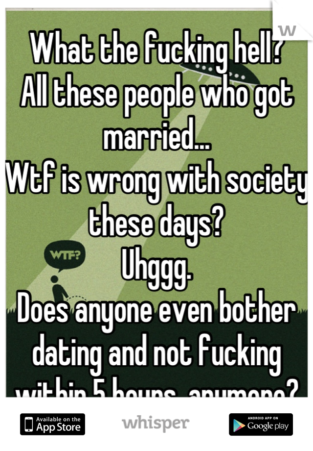 What the fucking hell?
All these people who got married...
Wtf is wrong with society these days?
Uhggg.
Does anyone even bother dating and not fucking within 5 hours, anymore?