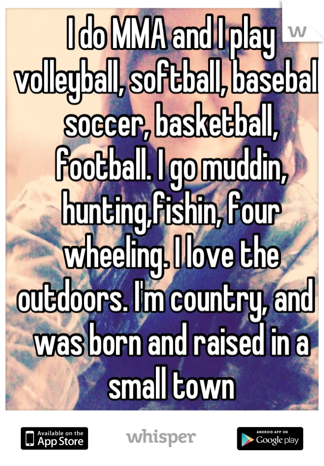 I do MMA and I play volleyball, softball, baseball, soccer, basketball, football. I go muddin, hunting,fishin, four wheeling. I love the outdoors. I'm country, and I was born and raised in a small town