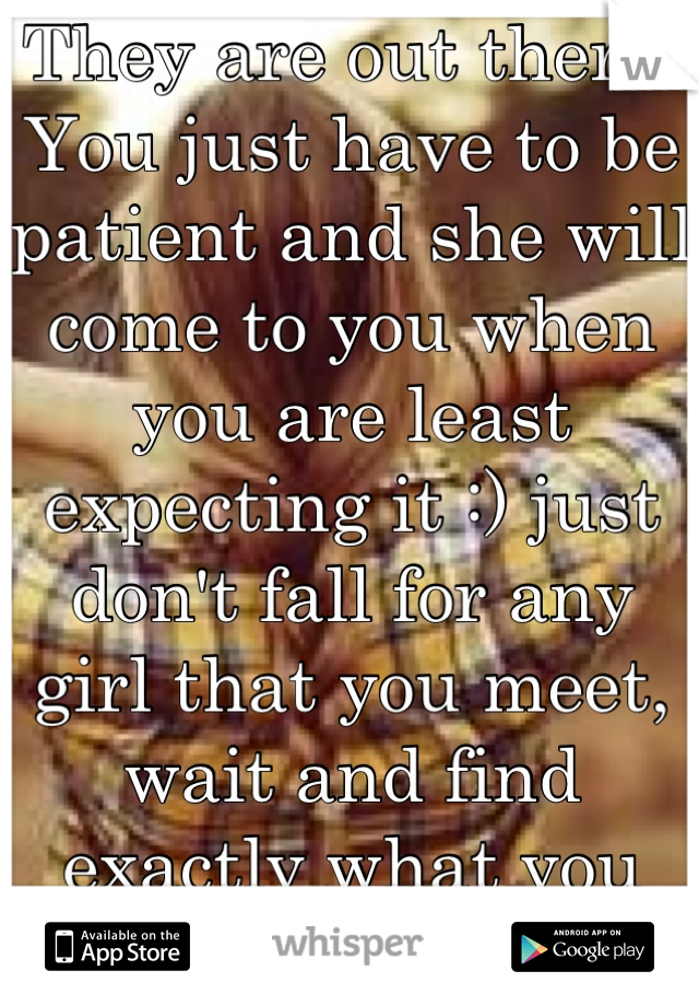 They are out there! You just have to be patient and she will come to you when you are least expecting it :) just don't fall for any girl that you meet, wait and find exactly what you want!