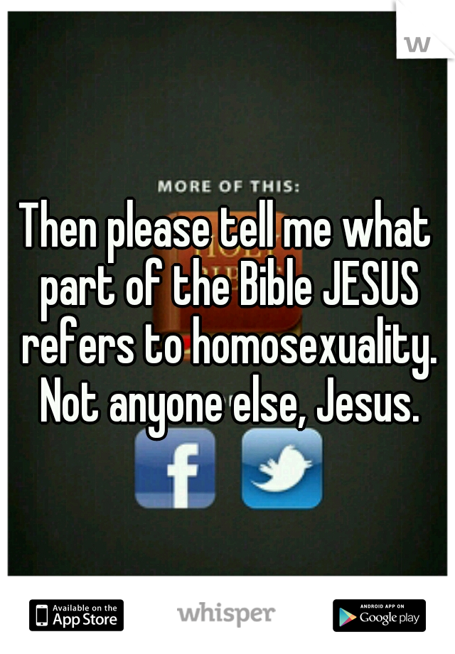 Then please tell me what part of the Bible JESUS refers to homosexuality. Not anyone else, Jesus.