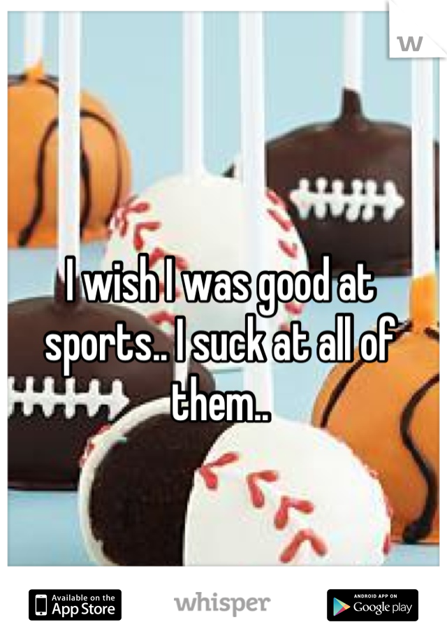 I wish I was good at sports.. I suck at all of them..