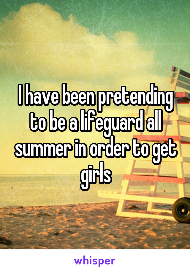 I have been pretending to be a lifeguard all summer in order to get girls