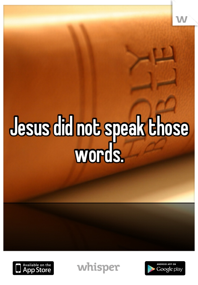 Jesus did not speak those words.