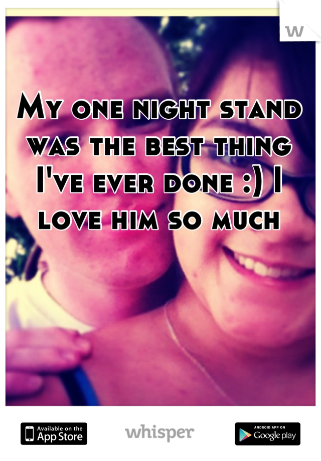 My one night stand was the best thing I've ever done :) I love him so much