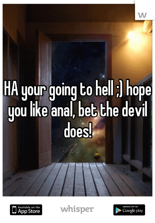 HA your going to hell ;) hope you like anal, bet the devil does!
