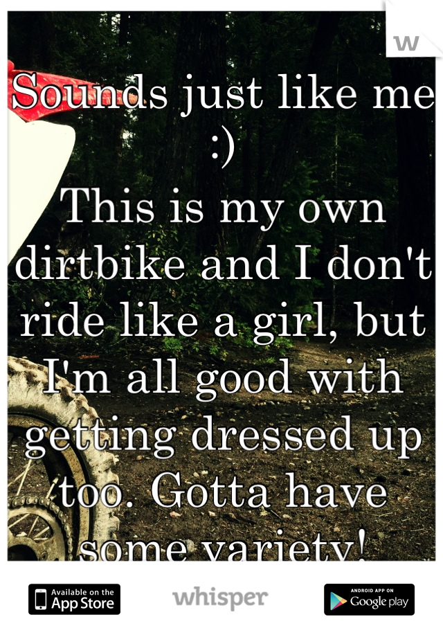 Sounds just like me :)
This is my own dirtbike and I don't ride like a girl, but I'm all good with getting dressed up too. Gotta have some variety!