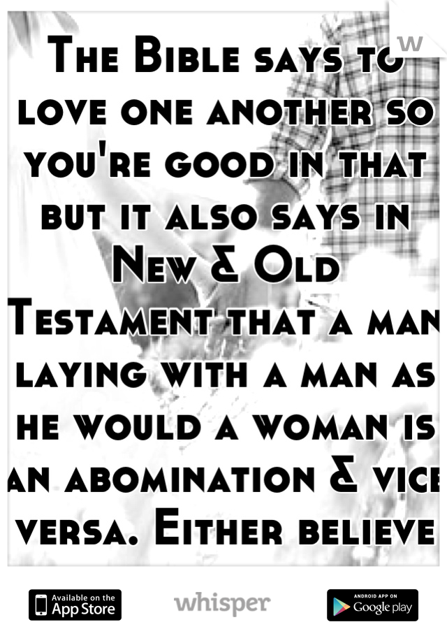 The Bible says to love one another so you're good in that but it also says in New & Old Testament that a man laying with a man as he would a woman is an abomination & vice versa. Either believe or dont