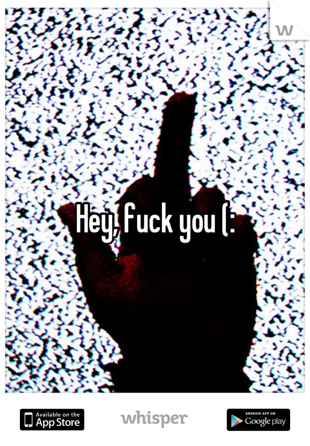 Hey, fuck you (: