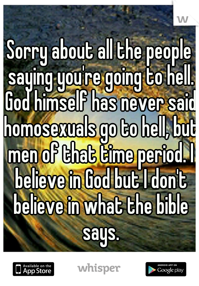 Sorry about all the people saying you're going to hell. God himself has never said homosexuals go to hell, but men of that time period. I believe in God but I don't believe in what the bible says.