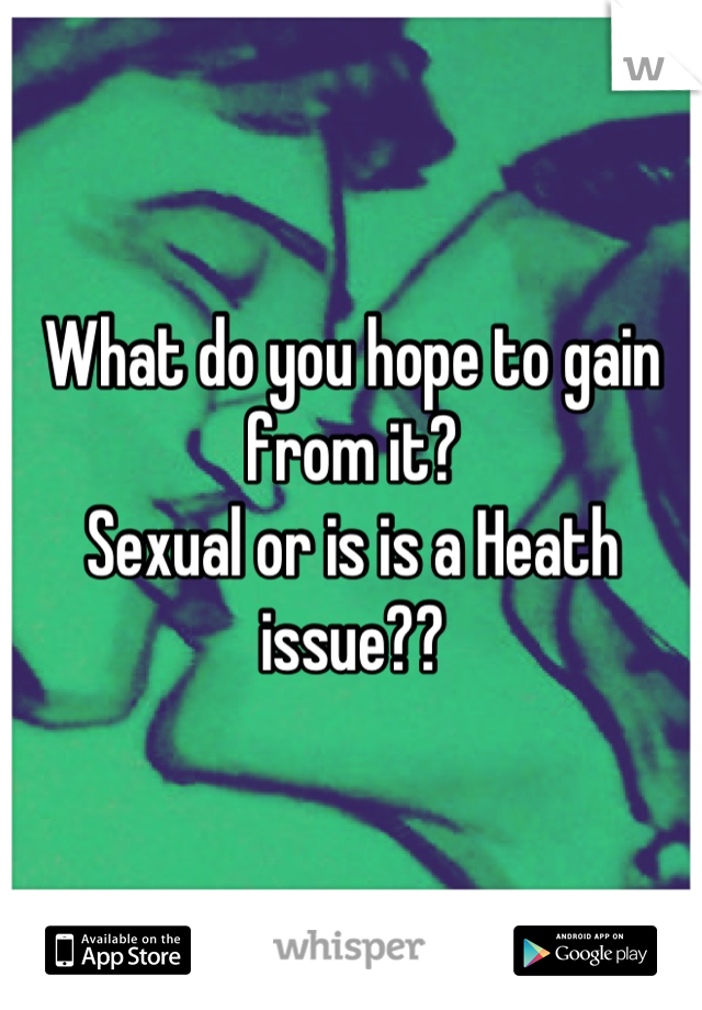 What do you hope to gain from it?
Sexual or is is a Heath issue??