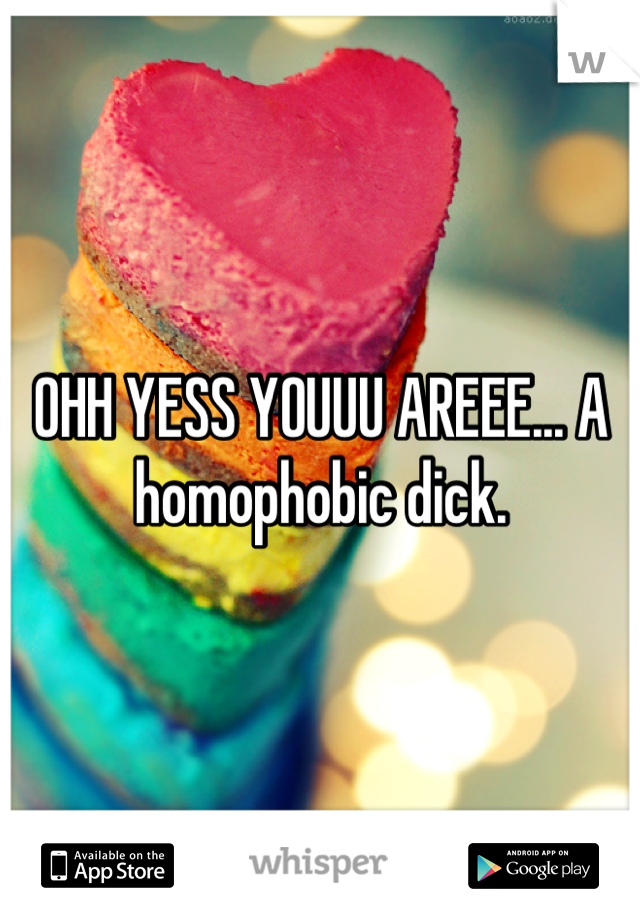OHH YESS YOUUU AREEE... A homophobic dick.