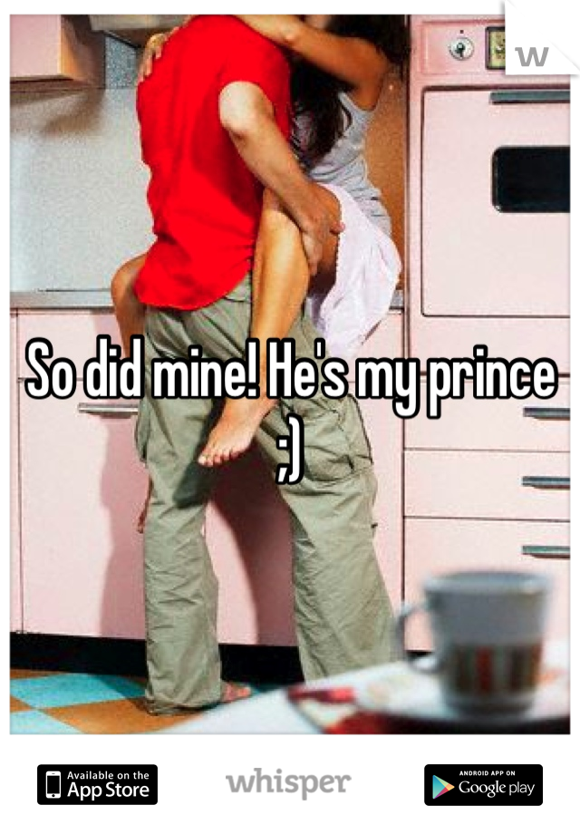 So did mine! He's my prince ;)