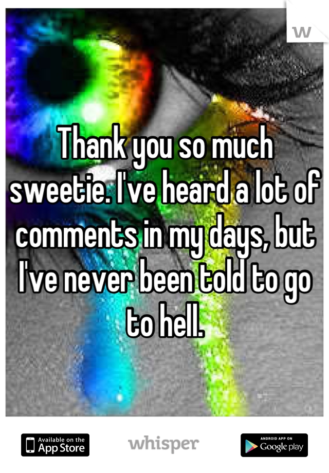 Thank you so much sweetie. I've heard a lot of comments in my days, but I've never been told to go to hell.