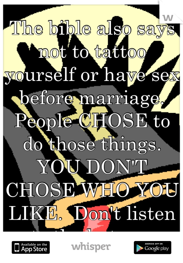 The bible also says not to tattoo yourself or have sex before marriage. People CHOSE to do those things. YOU DON'T CHOSE WHO YOU LIKE.  Don't listen to the haters. 