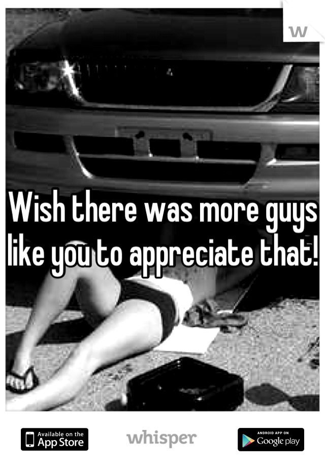 Wish there was more guys like you to appreciate that!