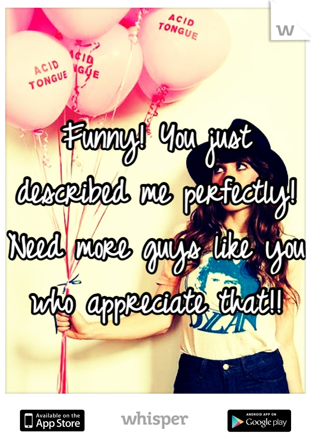 Funny! You just described me perfectly! Need more guys like you who appreciate that!!