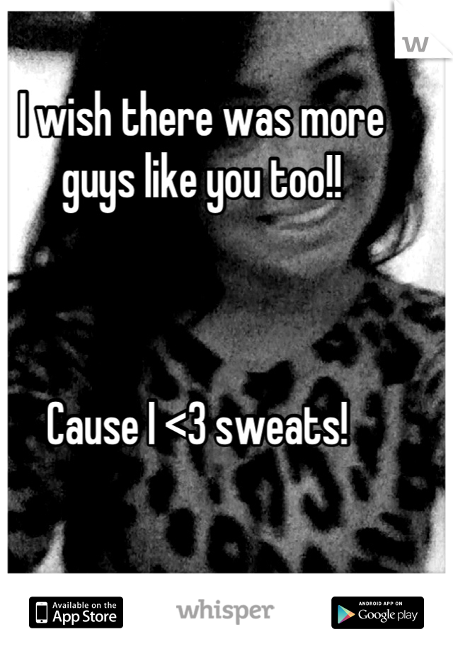 I wish there was more guys like you too!!  



Cause I <3 sweats! 