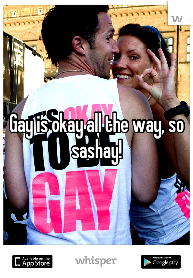Gay is okay all the way, so sashay!