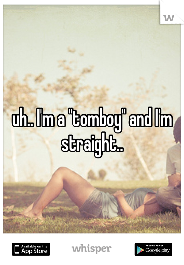 uh.. I'm a "tomboy" and I'm straight..