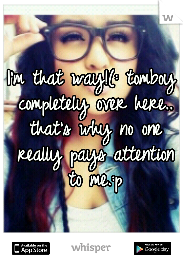 I'm that way!(: tomboy completely over here.. that's why no one really pays attention to me.:p