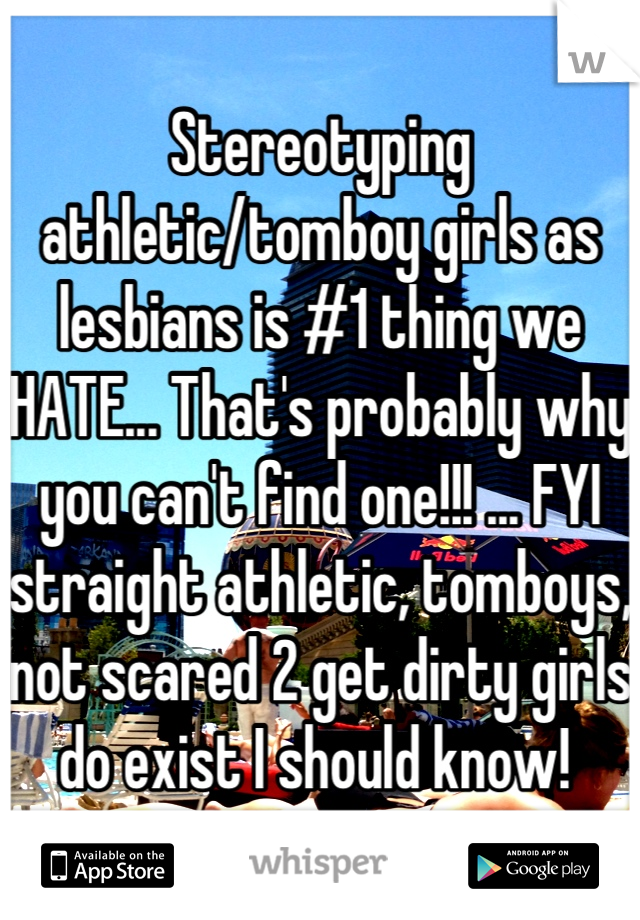 Stereotyping athletic/tomboy girls as lesbians is #1 thing we HATE... That's probably why you can't find one!!! ... FYI straight athletic, tomboys, not scared 2 get dirty girls do exist I should know! 