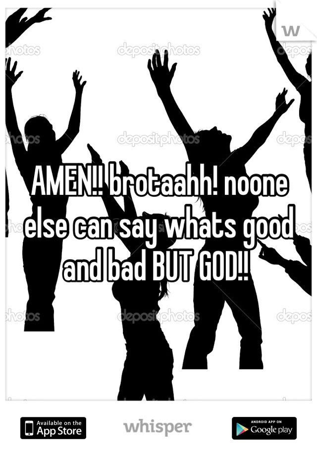 AMEN!! brotaahh! noone else can say whats good and bad BUT GOD!! 