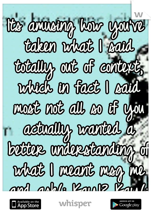 Its amusing how you've taken what I said totally out of context, which in fact I said most not all so if you actually wanted a better understanding of what I meant msg me and ask(: Kay!? Kay(: