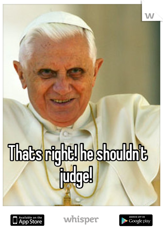 Thats right! he shouldn't judge! 