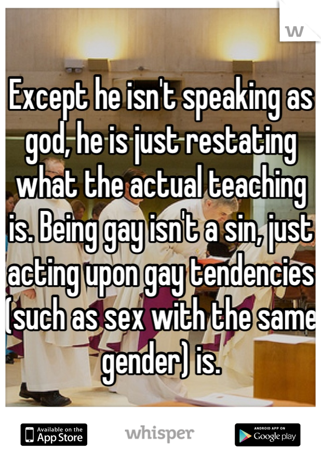 Except he isn't speaking as god, he is just restating what the actual teaching is. Being gay isn't a sin, just acting upon gay tendencies (such as sex with the same gender) is.