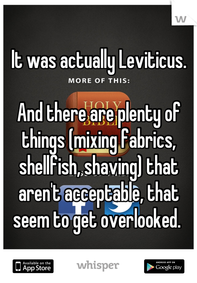 It was actually Leviticus. 

And there are plenty of things (mixing fabrics, shellfish, shaving) that aren't acceptable, that seem to get overlooked. 