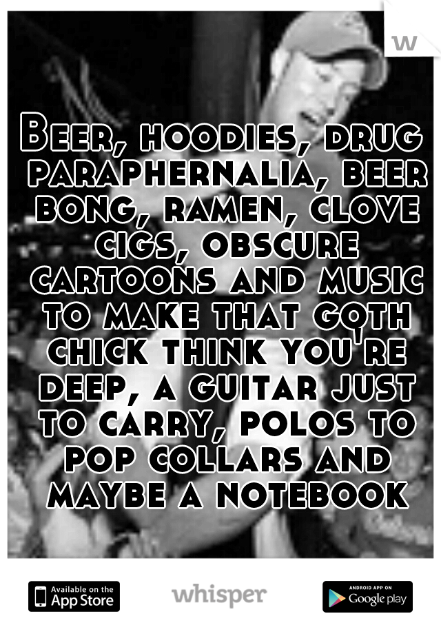 Beer, hoodies, drug paraphernalia, beer bong, ramen, clove cigs, obscure cartoons and music to make that goth chick think you're deep, a guitar just to carry, polos to pop collars and maybe a notebook